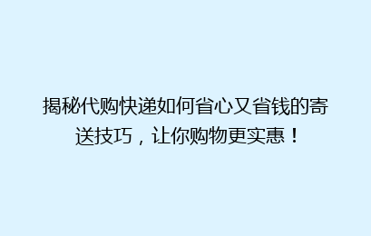 揭秘代购快递如何省心又省钱的寄送技巧，让你购物更实惠！