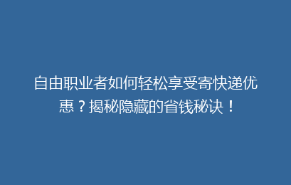 自由职业者如何轻松享受寄快递优惠?揭秘隐藏的省钱秘诀!