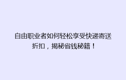 自由职业者如何轻松享受快递寄送折扣，揭秘省钱秘籍！