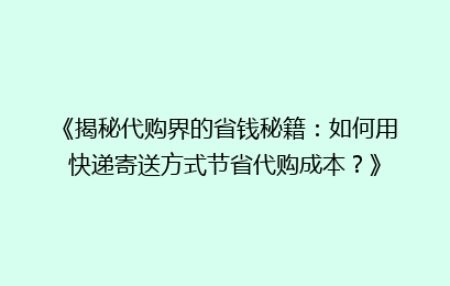 《揭秘代购界的省钱秘籍：如何用快递寄送方式节省代购成本？》