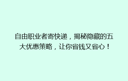 自由职业者寄快递,揭秘隐藏的五大优惠策略,让你省钱又省心!