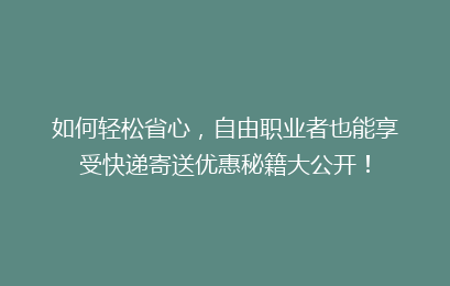 如何轻松省心,自由职业者也能享受快递寄送优惠秘籍大公开!