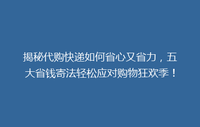 揭秘代购快递如何省心又省力，五大省钱寄法轻松应对购物狂欢季！