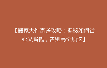 【搬家大件寄送攻略:揭秘如何省心又省钱,告别高价烦恼】