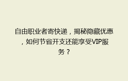 自由职业者寄快递，揭秘隐藏优惠，如何节省开支还能享受VIP服务？