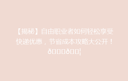 【揭秘】自由职业者如何轻松享受快递优惠，节省成本攻略大公开！🚀📦