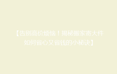 【告别高价烦恼！揭秘搬家寄大件如何省心又省钱的小秘诀】