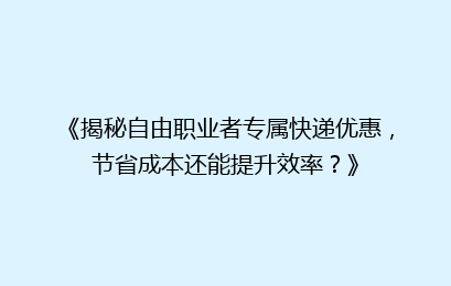 《揭秘自由职业者专属快递优惠，节省成本还能提升效率？》