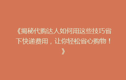 《揭秘代购达人如何用这些技巧省下快递费用，让你轻松省心购物！》