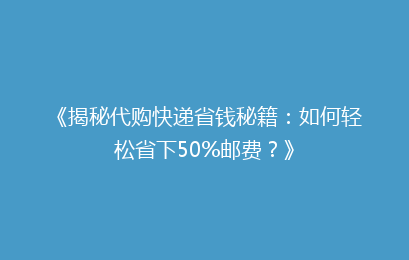 《揭秘代购快递省钱秘籍：如何轻松省下50%邮费？》