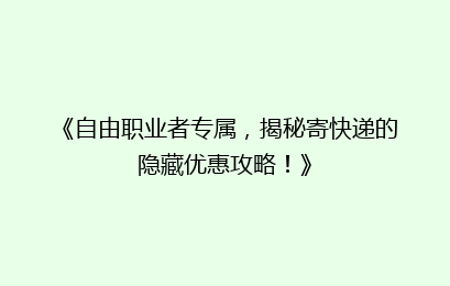《自由职业者专属，揭秘寄快递的隐藏优惠攻略！》