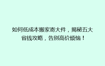 如何低成本搬家寄大件，揭秘五大省钱攻略，告别高价烦恼！