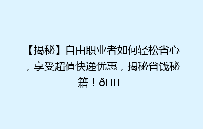 【揭秘】自由职业者如何轻松省心,享受超值快递优惠,揭秘省钱秘籍!🎯