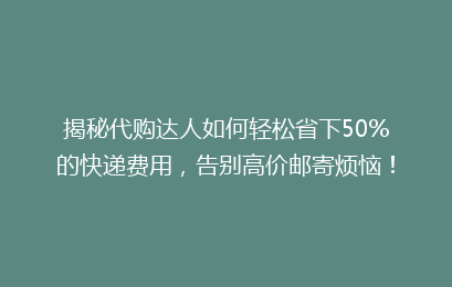 揭秘代购达人如何轻松省下50%的快递费用，告别高价邮寄烦恼！