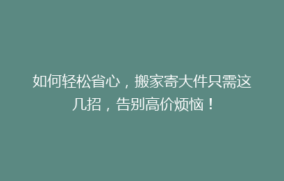 如何轻松省心，搬家寄大件只需这几招，告别高价烦恼！