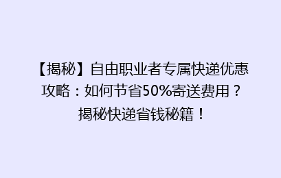 【揭秘】自由职业者专属快递优惠攻略：如何节省50%寄送费用？揭秘快递省钱秘籍！