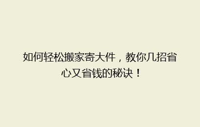 如何轻松搬家寄大件，教你几招省心又省钱的秘诀！