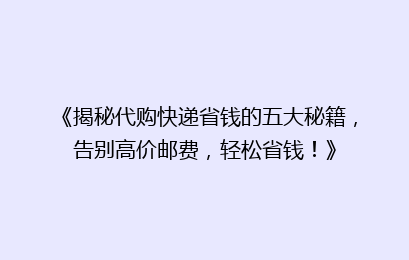 《揭秘代购快递省钱的五大秘籍,告别高价邮费,轻松省钱!》