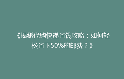 《揭秘代购快递省钱攻略：如何轻松省下50%的邮费？》