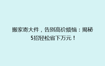 搬家寄大件，告别高价烦恼：揭秘5招轻松省下万元！