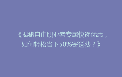 《揭秘自由职业者专属快递优惠，如何轻松省下50%寄送费？》