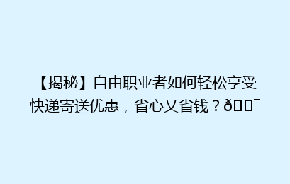 【揭秘】自由职业者如何轻松享受快递寄送优惠，省心又省钱？🎯