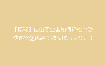 【揭秘】自由职业者如何轻松享受快递寄送优惠？独家技巧大公开！