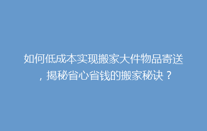 如何低成本实现搬家大件物品寄送,揭秘省心省钱的搬家秘诀?