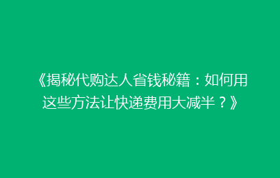 《揭秘代购达人省钱秘籍：如何用这些方法让快递费用大减半？》