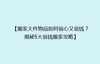 【搬家大件物品如何省心又省钱？揭秘5大省钱搬家攻略】