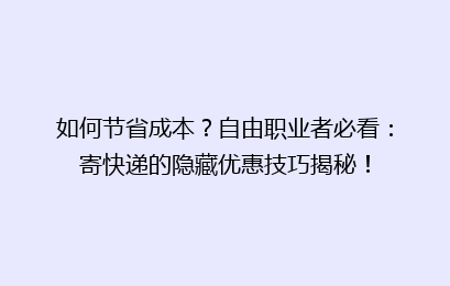 如何节省成本？自由职业者必看：寄快递的隐藏优惠技巧揭秘！