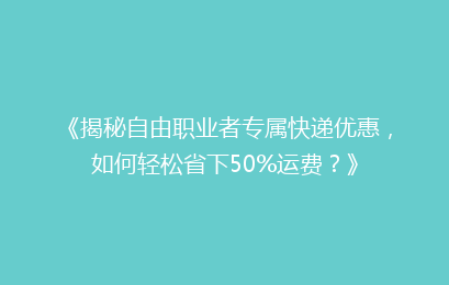 《揭秘自由职业者专属快递优惠，如何轻松省下50%运费？》