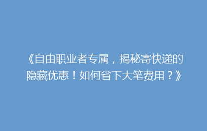 《自由职业者专属，揭秘寄快递的隐藏优惠！如何省下大笔费用？》