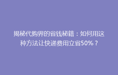 揭秘代购界的省钱秘籍：如何用这种方法让快递费用立省50%？