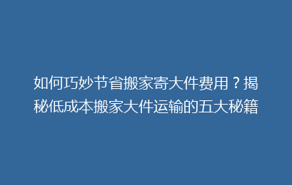 如何巧妙节省搬家寄大件费用？揭秘低成本搬家大件运输的五大秘籍