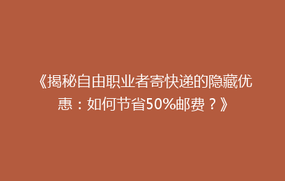 《揭秘自由职业者寄快递的隐藏优惠：如何节省50%邮费？》