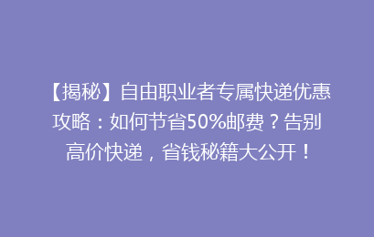 【揭秘】自由职业者专属快递优惠攻略：如何节省50%邮费？告别高价快递，省钱秘籍大公开！