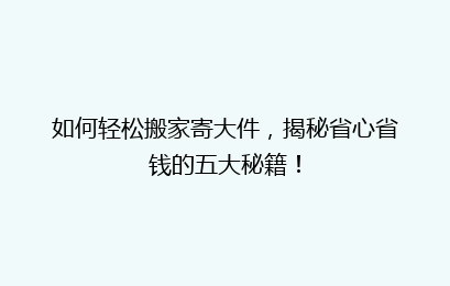 如何轻松搬家寄大件,揭秘省心省钱的五大秘籍!