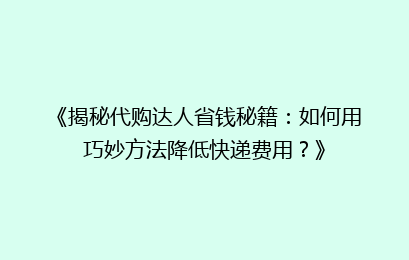 《揭秘代购达人省钱秘籍：如何用巧妙方法降低快递费用？》