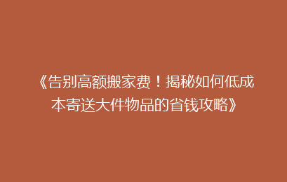 《告别高额搬家费！揭秘如何低成本寄送大件物品的省钱攻略》