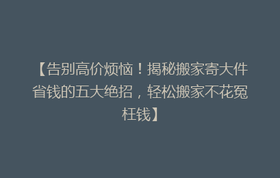 【告别高价烦恼！揭秘搬家寄大件省钱的五大绝招，轻松搬家不花冤枉钱】