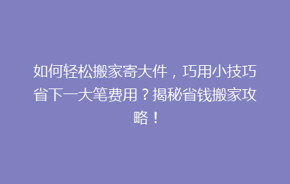 如何轻松搬家寄大件，巧用小技巧省下一大笔费用？揭秘省钱搬家攻略！