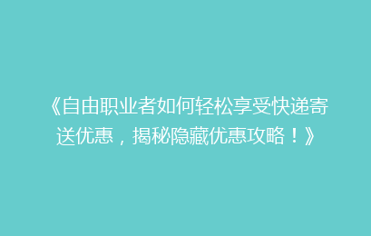 《自由职业者如何轻松享受快递寄送优惠，揭秘隐藏优惠攻略！》