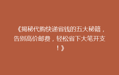 《揭秘代购快递省钱的五大秘籍，告别高价邮费，轻松省下大笔开支！》