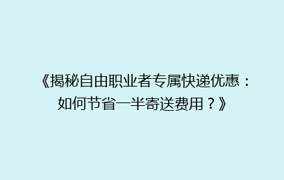 《揭秘自由职业者专属快递优惠：如何节省一半寄送费用？》