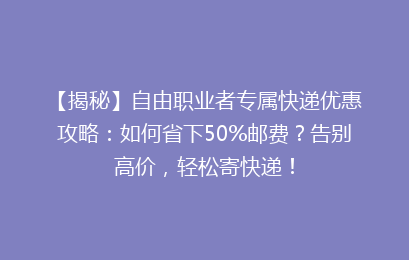 【揭秘】自由职业者专属快递优惠攻略：如何省下50%邮费？告别高价，轻松寄快递！