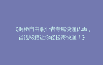 《揭秘自由职业者专属快递优惠，省钱秘籍让你轻松寄快递！》