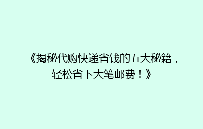 《揭秘代购快递省钱的五大秘籍，轻松省下大笔邮费！》
