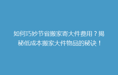 如何巧妙节省搬家寄大件费用？揭秘低成本搬家大件物品的秘诀！
