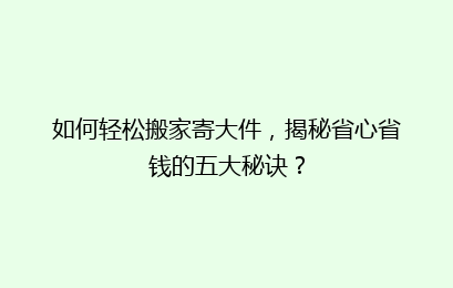 如何轻松搬家寄大件,揭秘省心省钱的五大秘诀?